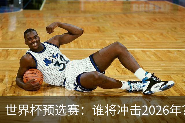 世界杯预选赛：谁将冲击2026年？重磅分析与预测！