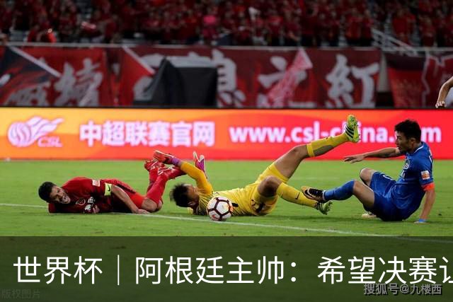 世界杯｜阿根廷主帅：希望决赛让所有人都能享受其中