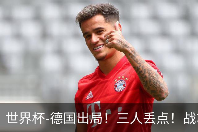 世界杯-德国出局！三人丢点！战车点球战总分4-5巴拉圭止步32强