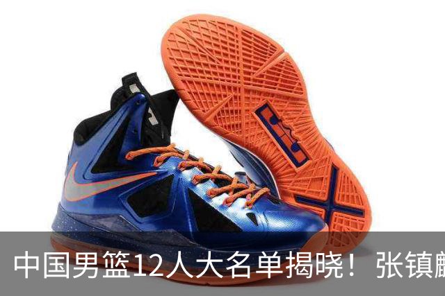 中国男篮12人大名单揭晓！张镇麟落选，崔永熙成功晋级