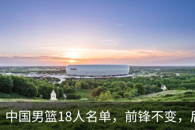 中国男篮18人名单，前锋不变，后卫少了三人，中锋增加一人