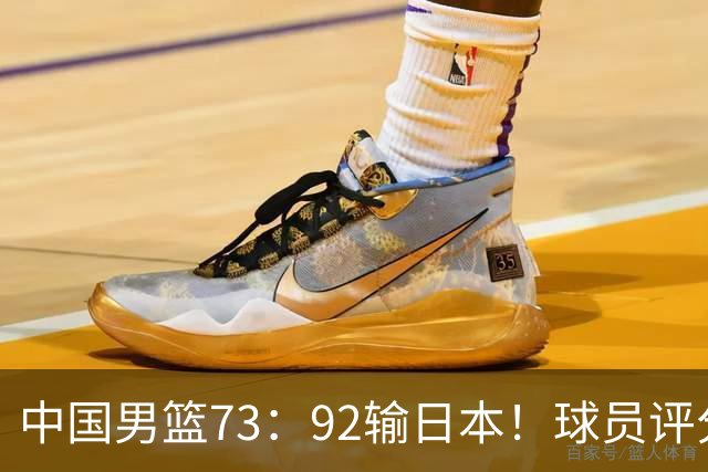 中国男篮73：92输日本！球员评分出炉：3人及格，5人不及格，1人太拉胯