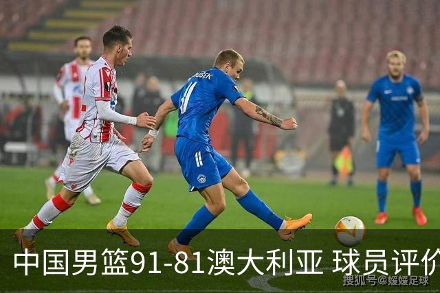 中国男篮91-81澳大利亚 球员评价：6人优秀，4人及格，2人低迷