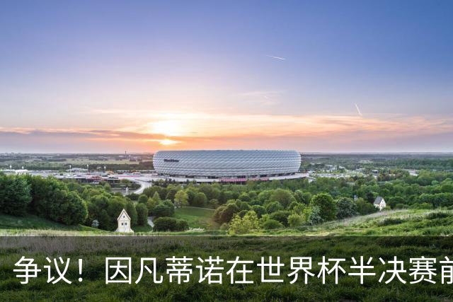 争议！因凡蒂诺在世界杯半决赛前离美 前往卡塔尔参加葬礼