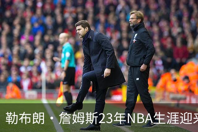 勒布朗·詹姆斯23年NBA生涯迎来转折点，下一站将在费城开启最终篇章