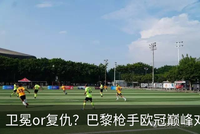 卫冕or复仇？巴黎枪手欧冠巅峰对决 90分钟首选平