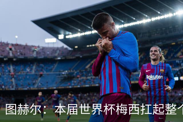 图赫尔：本届世界杯梅西扛起整个球队的表现，简直无法用言语形容