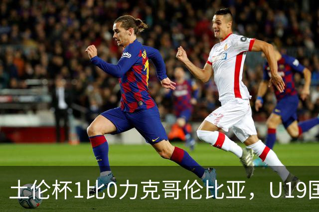土伦杯1比0力克哥伦比亚，U19国足带球入场+门将开挂，你就说赢没赢吗