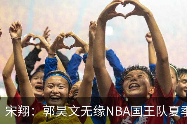 宋翔：郭昊文无缘NBA国王队夏季联赛 同曦男篮计划与其顶薪续约