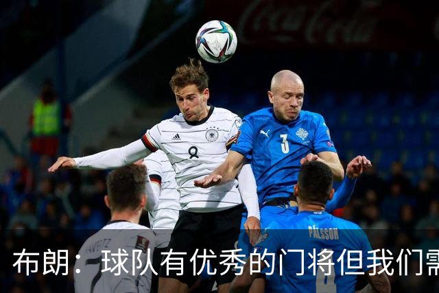 布朗：球队有优秀的门将但我们需要诺伊尔；要忘掉过去两届世界杯