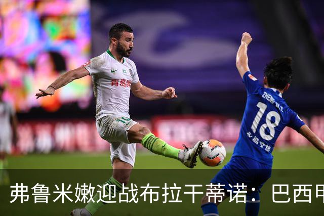 弗鲁米嫩迎战布拉干蒂诺：巴西甲重启，胡尔克首秀在即