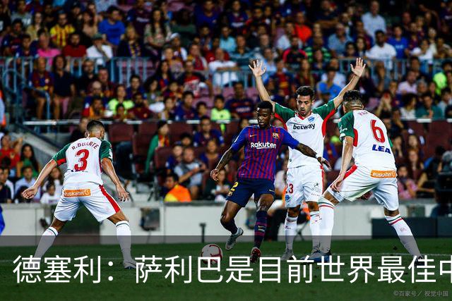德塞利：萨利巴是目前世界最佳中卫，未来他可能会穿上皇马球衣
