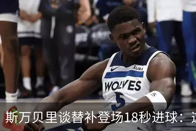 斯万贝里谈替补登场18秒进球：这太疯狂了，感觉非常棒