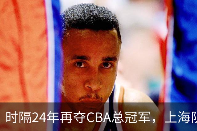 时隔24年再夺CBA总冠军，上海队赢在哪里？