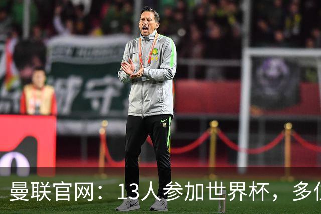曼联官网：13人参加世界杯，多位小将有望在季前赛得到表现机会