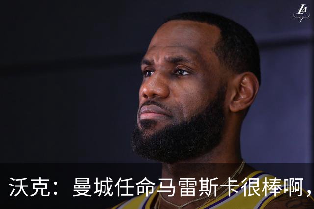 沃克：曼城任命马雷斯卡很棒啊，但是接班瓜迪奥拉不会容易