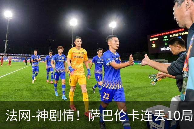 法网-神剧情！萨巴伦卡连丢10局+决胜盘吞蛋无缘四强