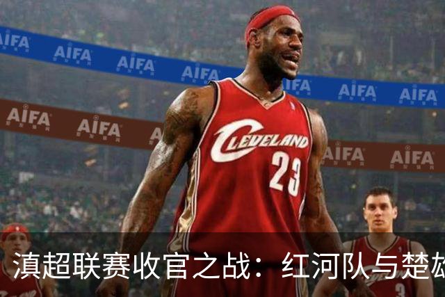 滇超联赛收官之战：红河队与楚雄队的精彩对决即将上演！