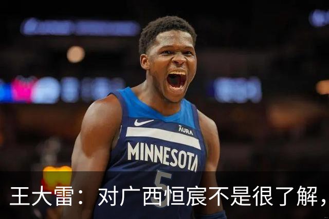 王大雷：对广西恒宸不是很了解，首次在广西比赛希望顺利拿下