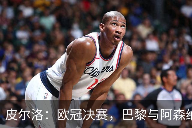 皮尔洛：欧冠决赛，巴黎与阿森纳的较量谁能胜出？
