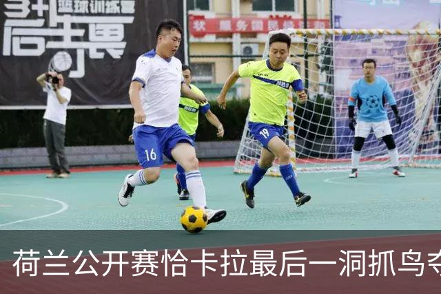 荷兰公开赛恰卡拉最后一洞抓鸟夺冠 周彦含列第九