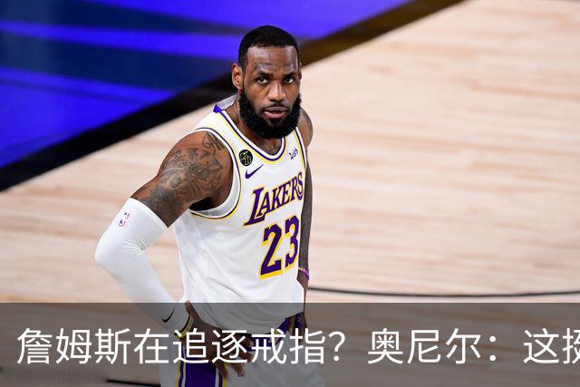 詹姆斯在追逐戒指？奥尼尔：这挺可笑的，他是在追求延续伟大