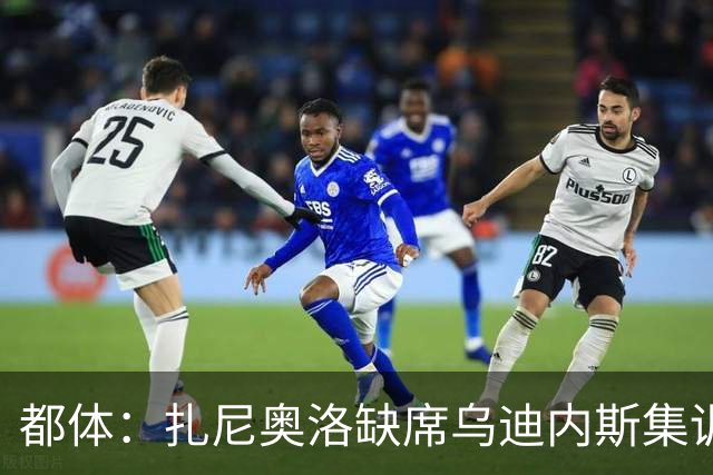都体：扎尼奥洛缺席乌迪内斯集训，尤文图斯已接触其经纪人