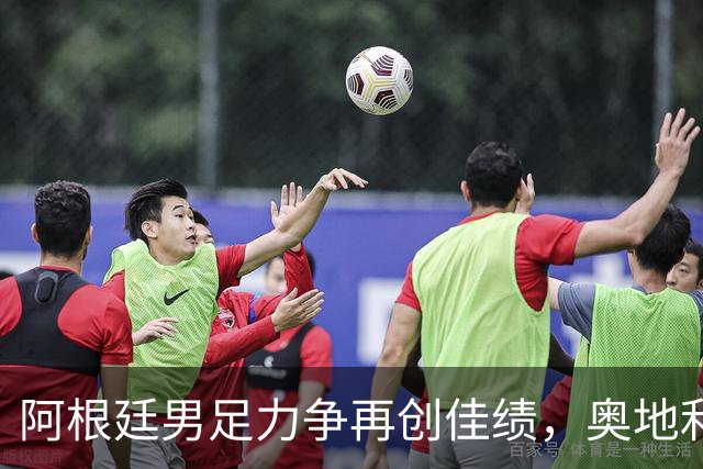 阿根廷男足力争再创佳绩，奥地利男足硬仗能力存疑？