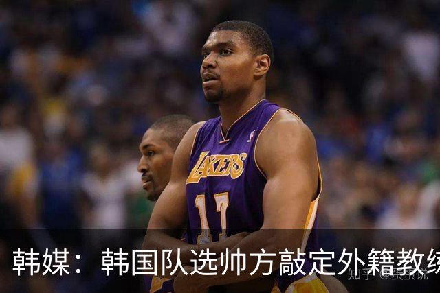 韩媒：韩国队选帅方敲定外籍教练 明年亚洲杯将迎首秀