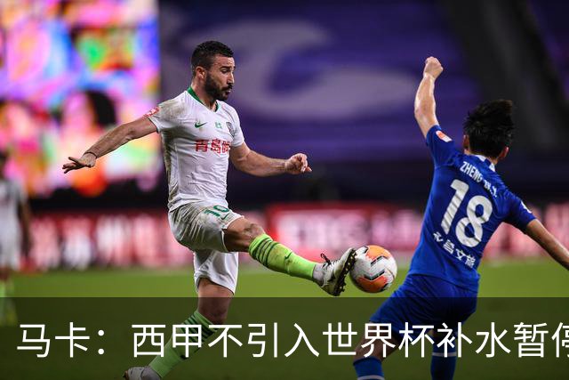 马卡：西甲不引入世界杯补水暂停，保留传统15分钟中场休息