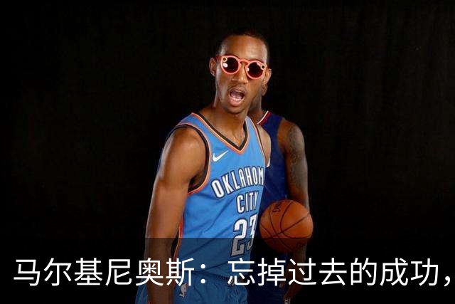 马尔基尼奥斯：忘掉过去的成功，记住曾经的伤疤，造就更好的明天