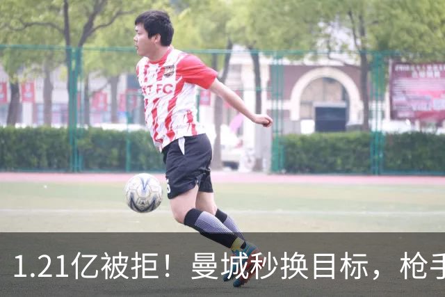 1.21亿被拒！曼城秒换目标，枪手死磕，1亿镑拦路虎来了