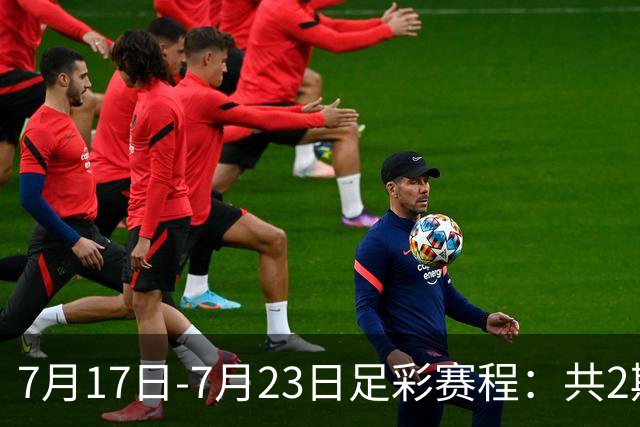 7月17日-7月23日足彩赛程：共2期 最后2场世界杯