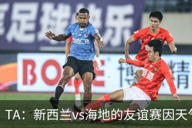 TA：新西兰vs海地的友谊赛因天气延误，美国恶劣天气再次引发担忧